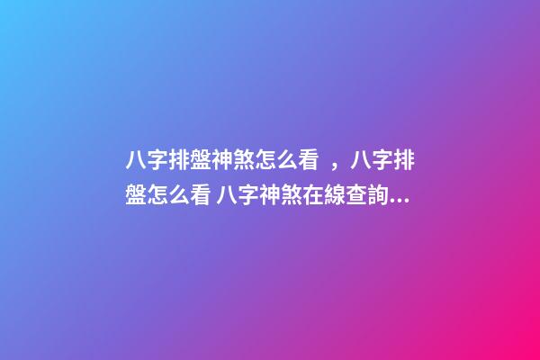 八字排盤神煞怎么看，八字排盤怎么看 八字神煞在線查詢，最全的八字排盤含神煞-第1張-觀點-玄機派